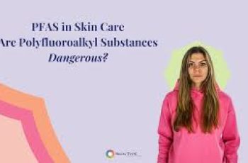 PFAS in Skin Care: Are Polyfluoroalkyl Substances Dangerous?